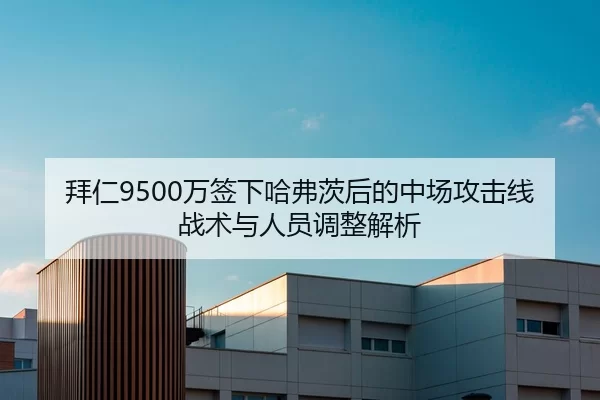 拜仁9500万签下哈弗茨后的中场攻击线战术与人员调整解析