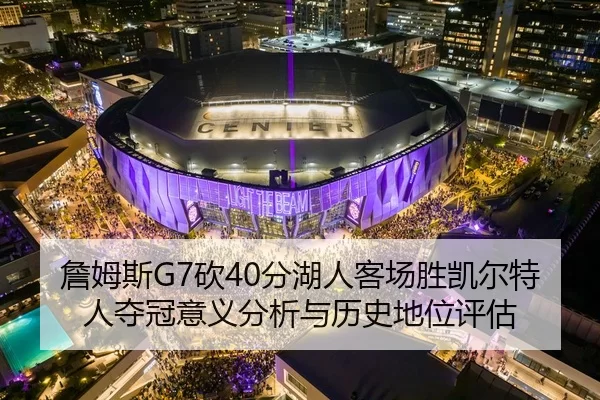 詹姆斯G7砍40分湖人客场胜凯尔特人夺冠意义分析与历史地位评估