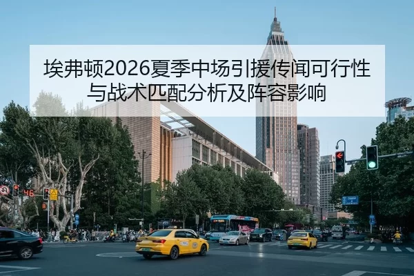 埃弗顿2026夏季中场引援传闻可行性与战术匹配分析及阵容影响
