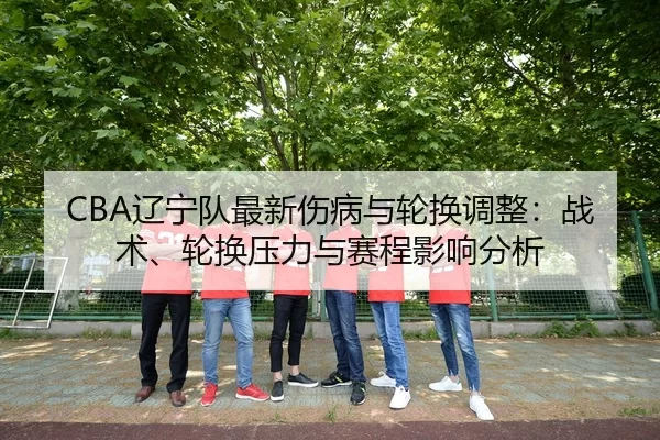 CBA辽宁队最新伤病与轮换调整：战术、轮换压力与赛程影响分析
