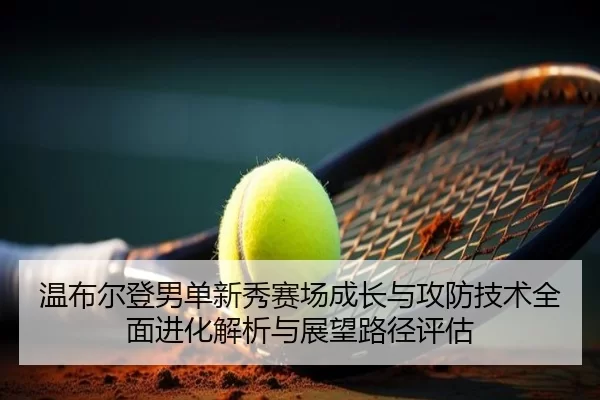 温布尔登男单新秀赛场成长与攻防技术全面进化解析与展望路径评估