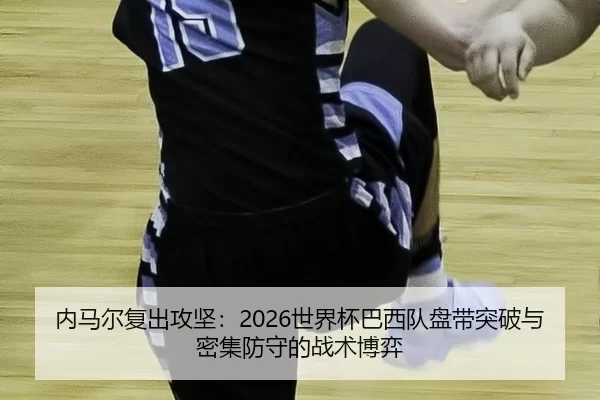 内马尔复出攻坚：2026世界杯巴西队盘带突破与密集防守的战术博弈