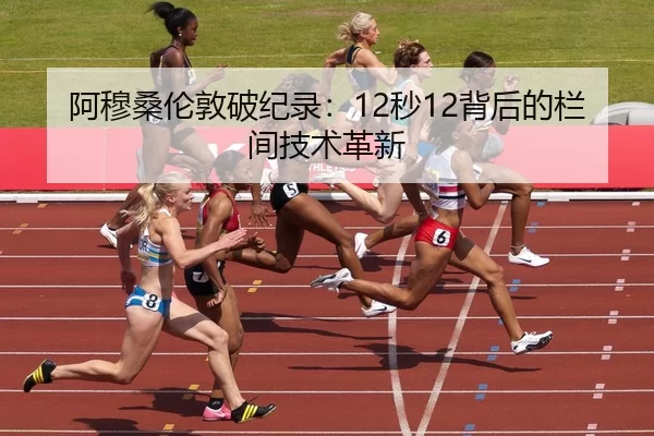 阿穆桑伦敦破纪录：12秒12背后的栏间技术革新