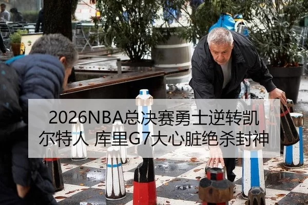 2026NBA总决赛勇士逆转凯尔特人 库里G7大心脏绝杀封神