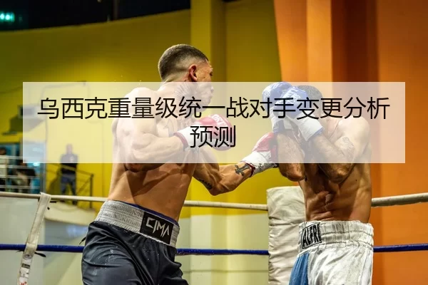 乌西克重量级统一战对手变更分析预测