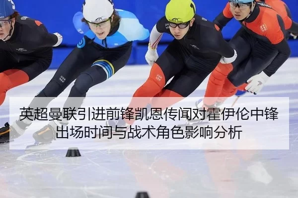 英超曼联引进前锋凯恩传闻对霍伊伦中锋出场时间与战术角色影响分析