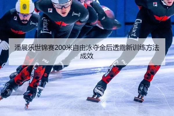 潘展乐世锦赛200米自由泳夺金后透露新训练方法成效